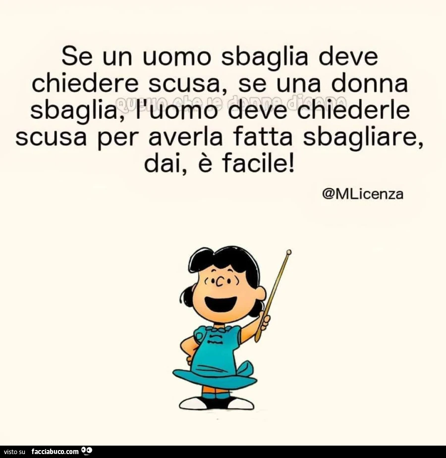 Se un uomo sbaglia deve chiedere scusa, se una donna sbaglia, l'uomo deve chiederle scusa per averla fatta sbagliare, dai, è facile