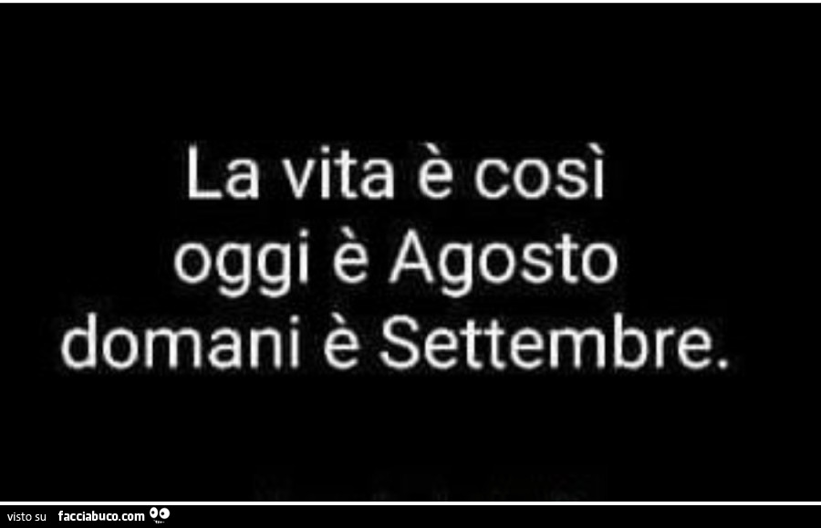 La vita è così oggi è agosto domani è settembre