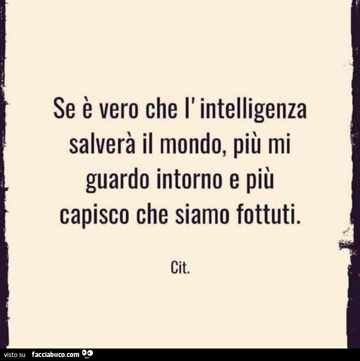 Se è vero che l' intelligenza salverà il mondo, più mi guardo intorno e più capisco che siamo fottuti