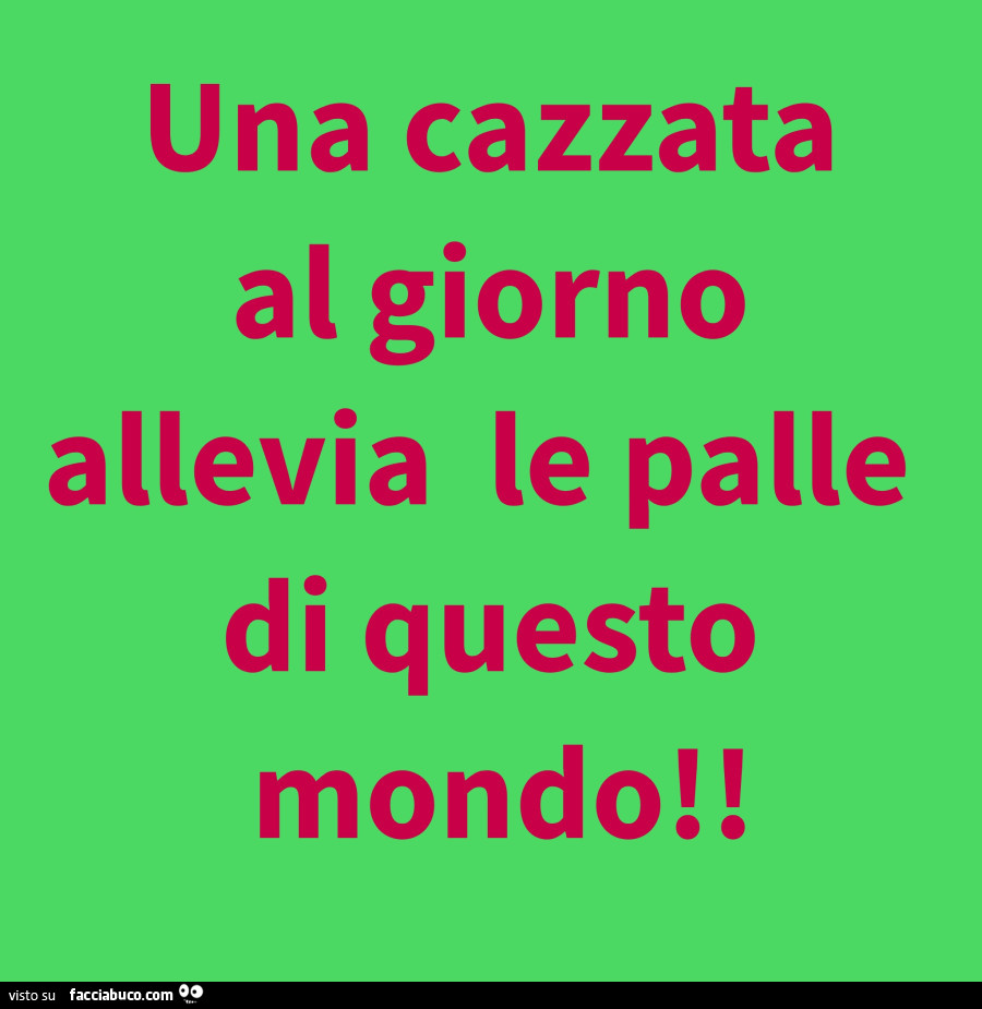 Una cazzata al giorno allevia le palle di questo mondo