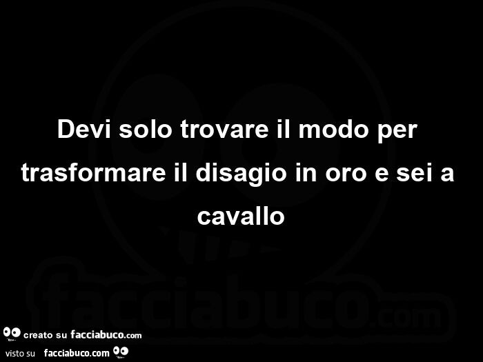 Devi solo trovare il modo per trasformare il disagio in oro e sei a cavallo