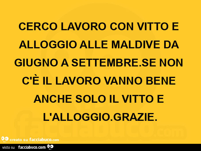 Cerco lavoro con vitto e alloggio alle maldive da giugno a settembre. Se non c'è il lavoro vanno bene anche solo il vitto e l'alloggio. Grazie