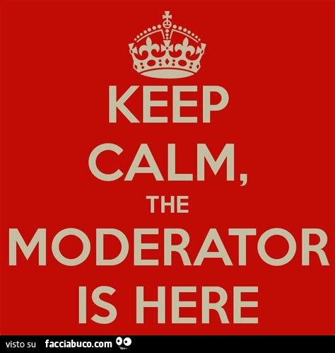 Keep calm, the moderator is here
