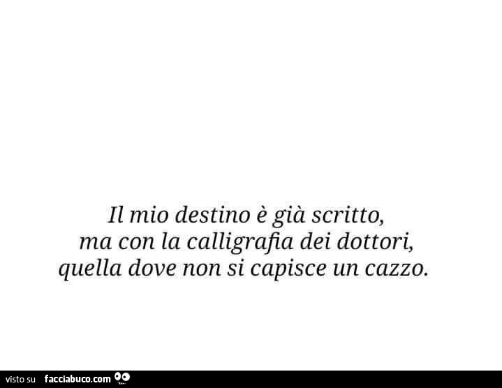 Il mio destino è già scritto, ma con la calligrafia dei dottori, quella dove non si capisce un cazzo