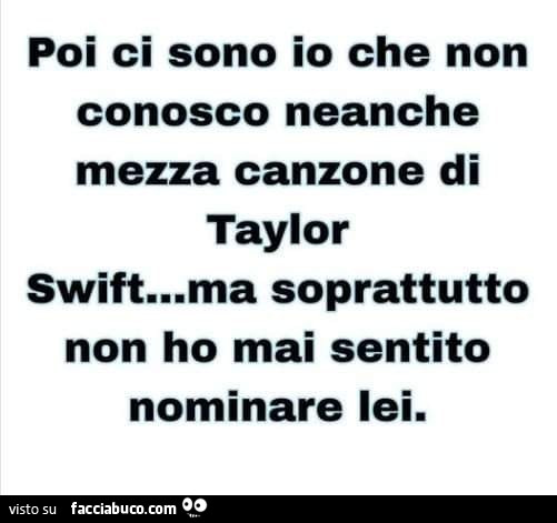 Poi ci sono io che non conosco neanche mezza canzone di taylor swift… ma soprattutto non ho mai sentito nominare lei