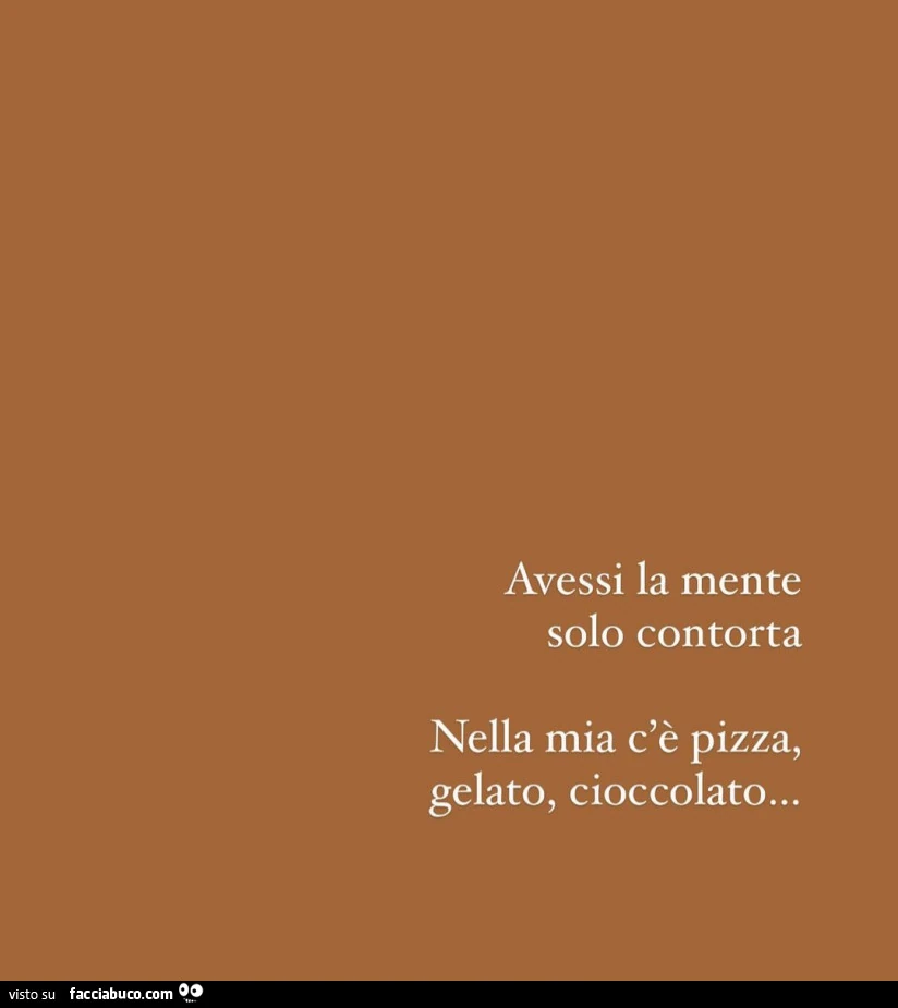 Avessi la mente solo contorta. Nella mia c'è pizza, gelato, cioccolato…
