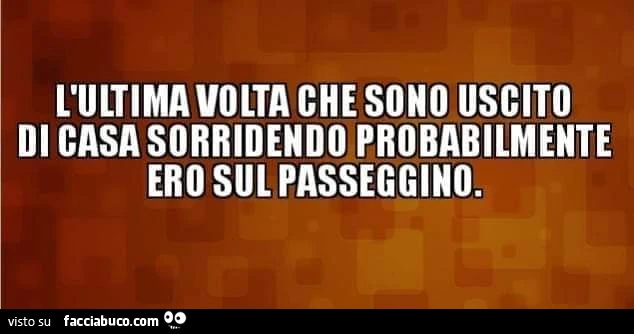 L'ultima volta che sono uscito di casa sorridendo probabilmente ero sul passeggino