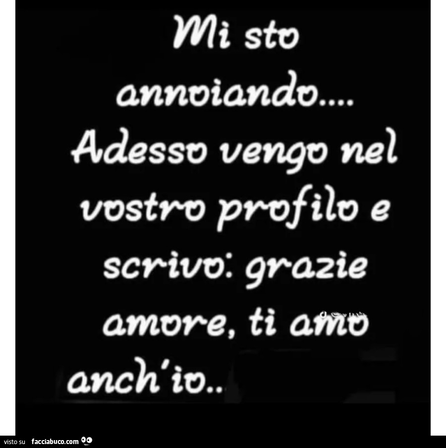 Mi sto annoiando… adesso vengo nel vostro profilo e scrivo: grazie amore, ti amo anch'io
