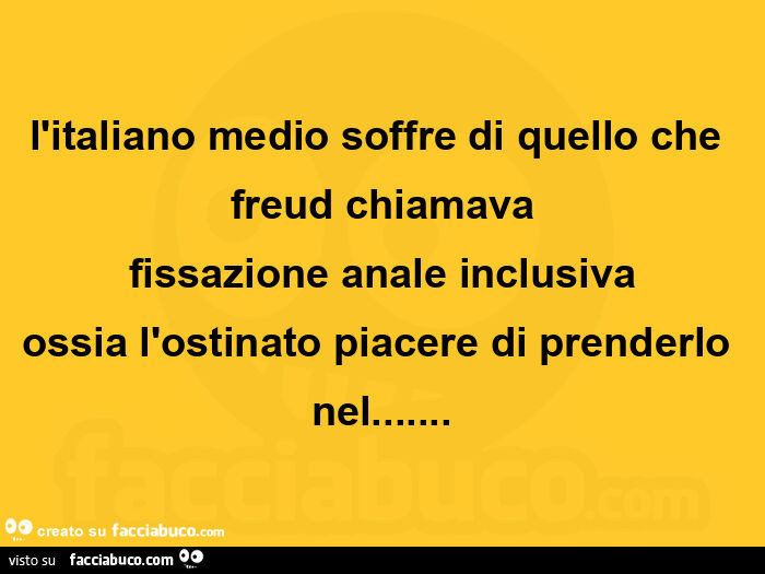 L'italiano medio soffre di quello che freud chiamava fissazione anale inclusiva ossia l'ostinato piacere di prenderlo nel