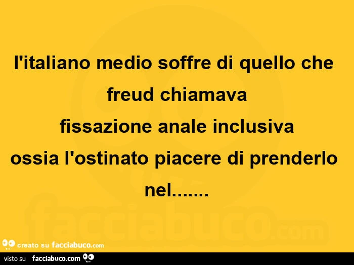 L'italiano medio soffre di quello che freud chiamava fissazione anale inclusiva ossia l'ostinato piacere di prenderlo nel