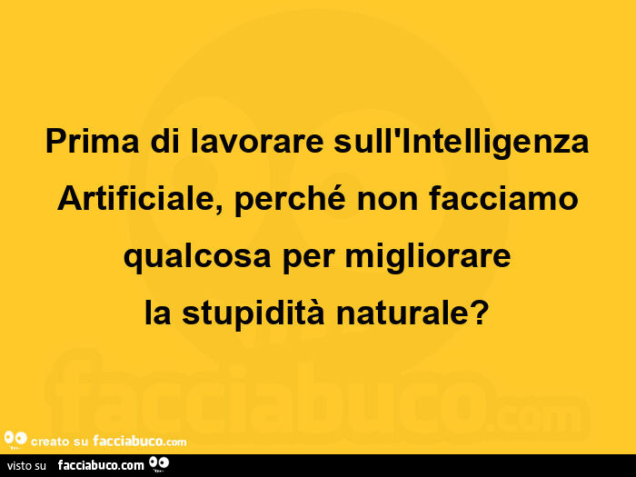 Prima di lavorare sull'intelligenza artificiale, perché non facciamo qualcosa per migliorare la stupidità naturale?