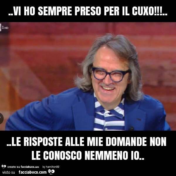 Vi ho sempre preso per il cuxo! &hellip; le risposte alle mie domande non le conosco nemmeno io