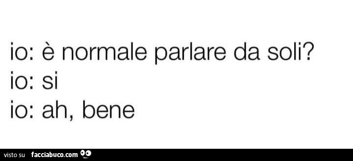 Io: è normale parlare da soli? Io: si. Io: ah, bene
