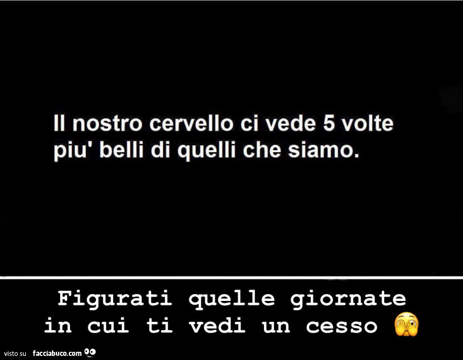 Il nostro cervello ci vede 5 volte più belli di quelli che siamo. Figurati quelle giornate in cui ti vedi un cesso