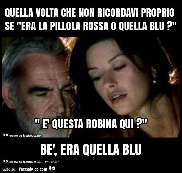 Quella volta che non ricordavi proprio se "era la pillola rossa o quella blu? " Bè, era quella blu