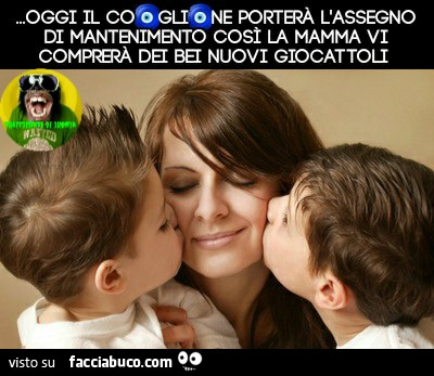 Oggi il coglione porterà L'ASSEGNO di MANTENIMENTO così la mamma vi comprerà dei bei nuovi giocattoli