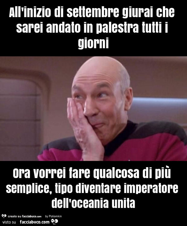 All'inizio di settembre giurai che sarei andato in palestra tutti i giorni ora vorrei fare qualcosa di più semplice, tipo diventare imperatore dell'oceania unita