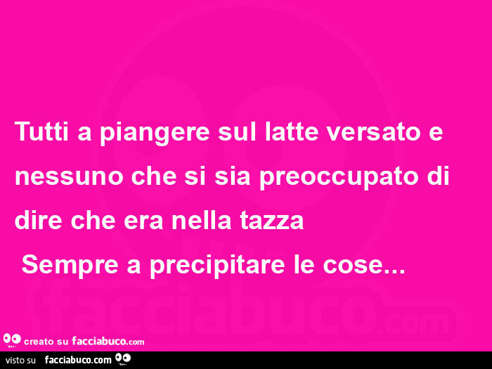 Tutti a piangere sul latte versato e nessuno che si sia preoccupato di dire che era nella tazza sempre a precipitare le cose