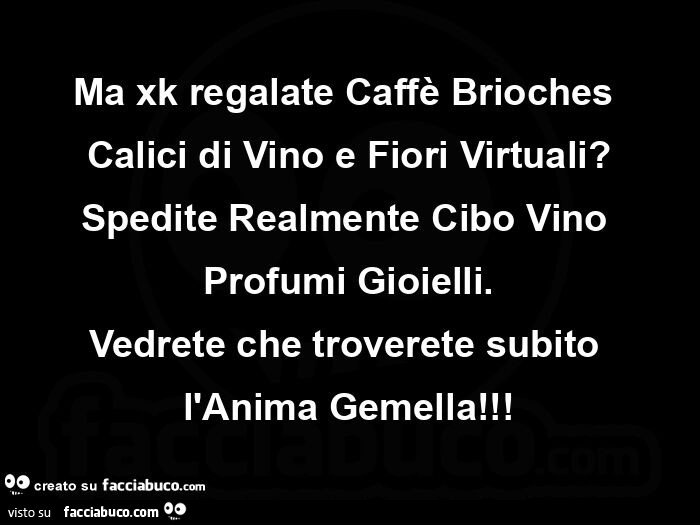 Ma xk regalate caffè brioches calici di vino e fiori virtuali? Spedite realmente cibo vino profumi gioielli. Vedrete che troverete subito l'anima gemella