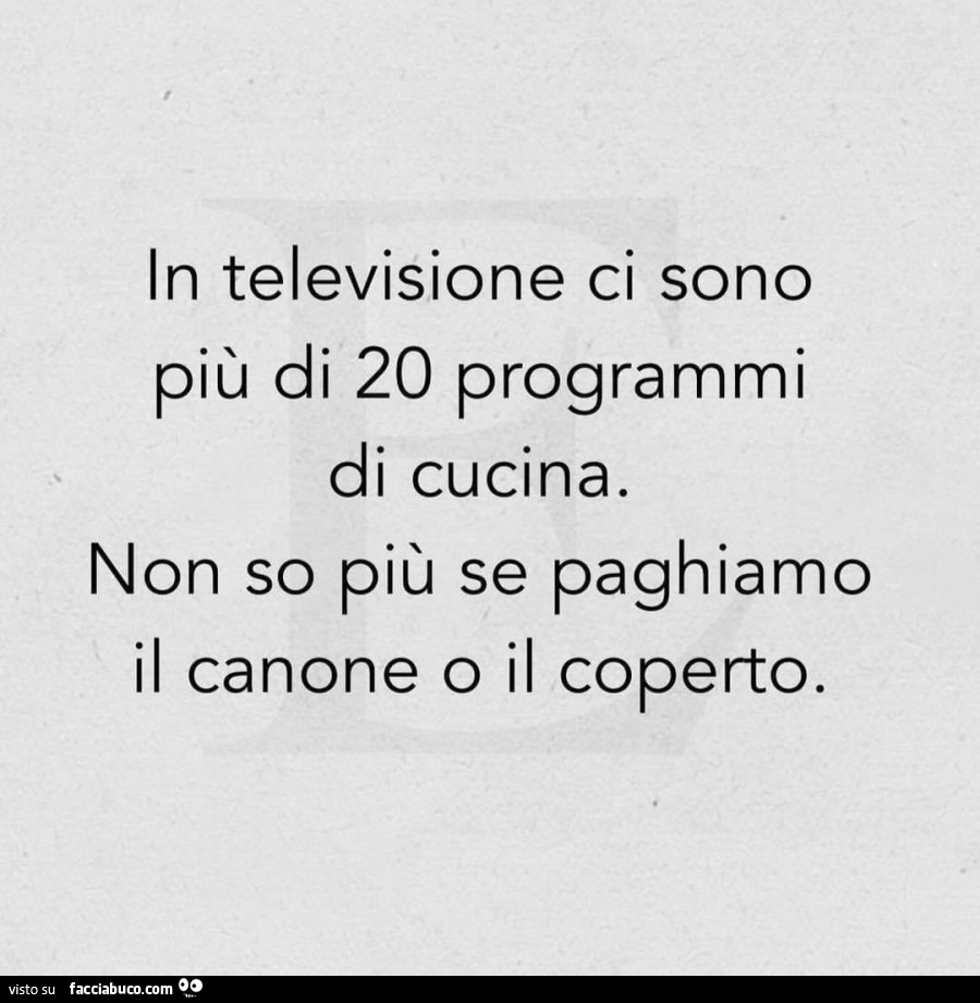 In televisione ci sono più di 20 programmi di cucina. Non so più se paghiamo il canone o il coperto