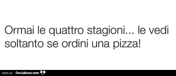 Ormai le quattro stagioni… le vedi soltanto se ordini una pizza