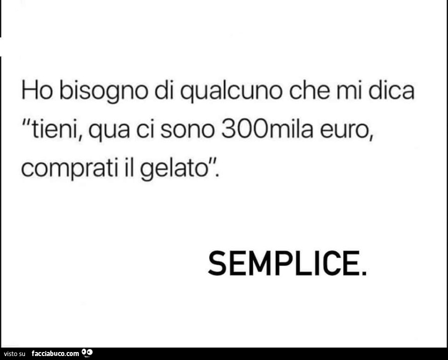 Ho bisogno di qualcuno che mi dica tieni, qua ci sono 300mila euro, comprati il gelato. Semplice