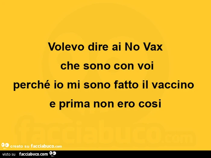 Volevo dire ai no vax  che sono con voi perché io mi sono fatto il vaccino  e prima non ero cosi
