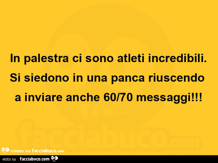 In palestra ci sono atleti incredibili. Si siedono in una panca riuscendo a inviare anche 60/70 messaggi