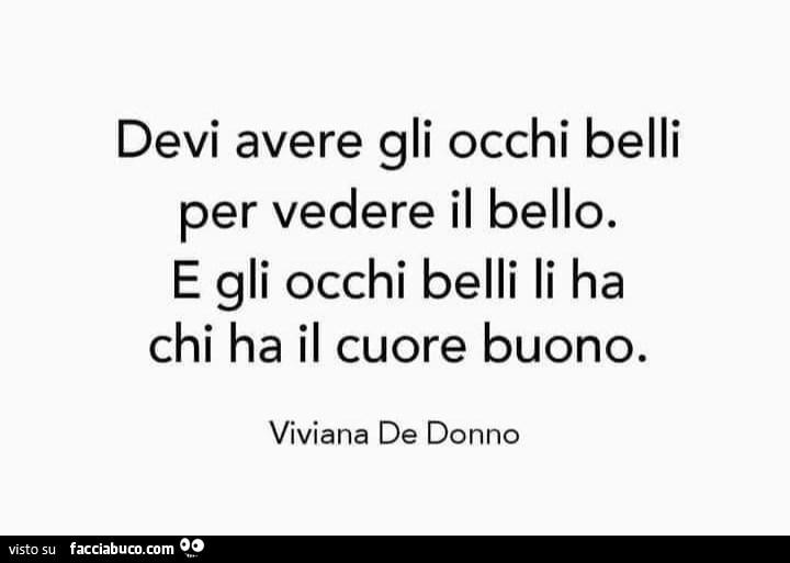 Devi avere gli occhi belli per vedere il bello. E gli occhi belli li ha chi ha il cuore buono
