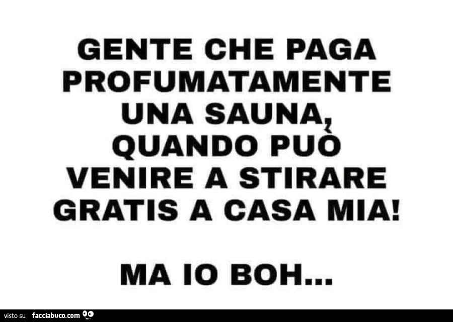 Gente che paga profumatamente una sauna quando può venire a stirare gratis a casa mia! Ma io boh&hellip;