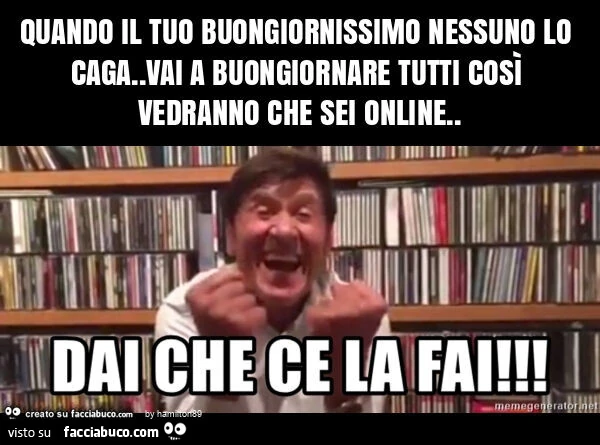 Quando il tuo buongiornissimo nessuno lo caga. Vai a buongiornare tutti cosรฌ vedranno che sei online