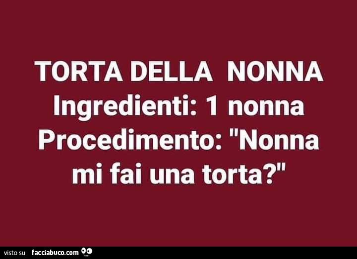 Torta della nonna. Ingredienti: 1 nonna procedimento: nonna mi fai una torta?