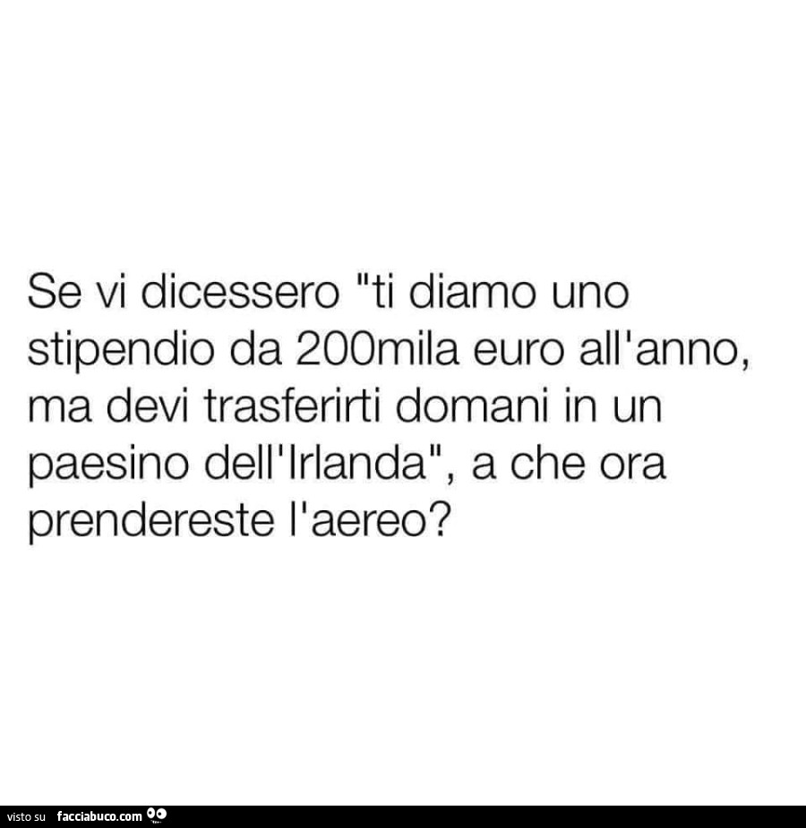 Se vi dicessero ti diamo uno stipendio da 200mila euro all'anno, ma devi trasferirti domani in un paesino dell'Irlanda, a che ora prendereste l'aereo?