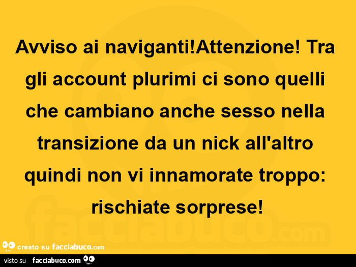 Avviso ai naviganti! Attenzione! Tra gli account plurimi ci sono quelli che cambiano anche sesso nella transizione da un nick all'altro quindi non vi innamorate troppo: rischiate sorprese