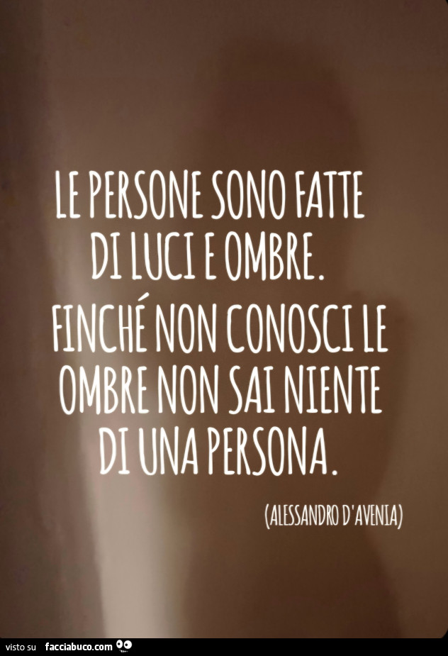 Le persone sono fatte di luci e ombre finché non conosci le ombre non sai niente di una persona