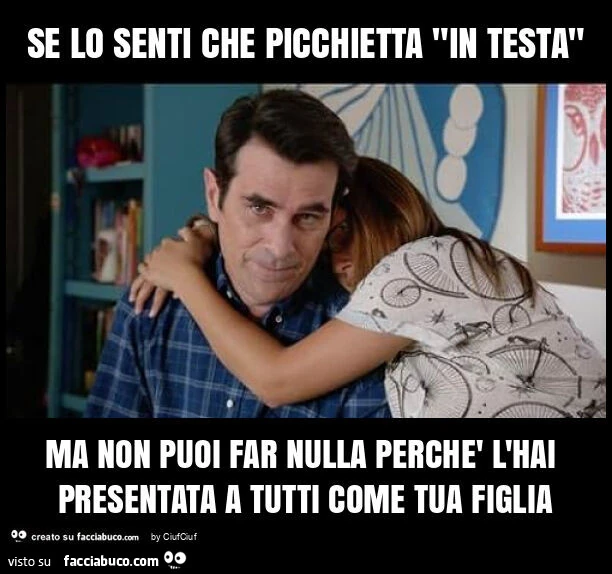 Se lo senti che picchietta "in testa" ma non puoi far nulla perchè l'hai presentata a tutti come tua figlia