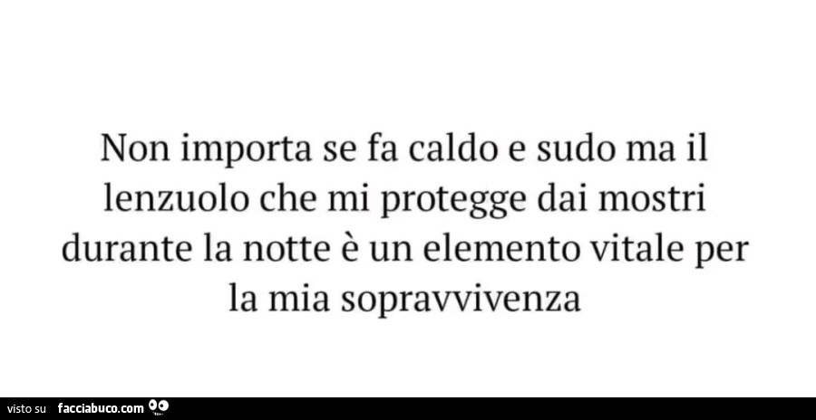 Non importa se fa caldo e sudo ma il lenzuolo che mi protegge dai mostri durante la notte è un elemento vitale per la mia sopravvivenza