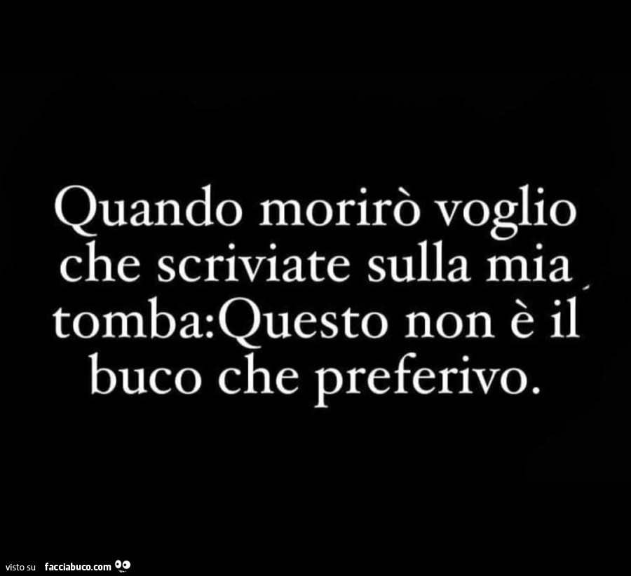 Quando morirò voglio che scriviate sulla mia tomba: questo non è il buco che preferivo