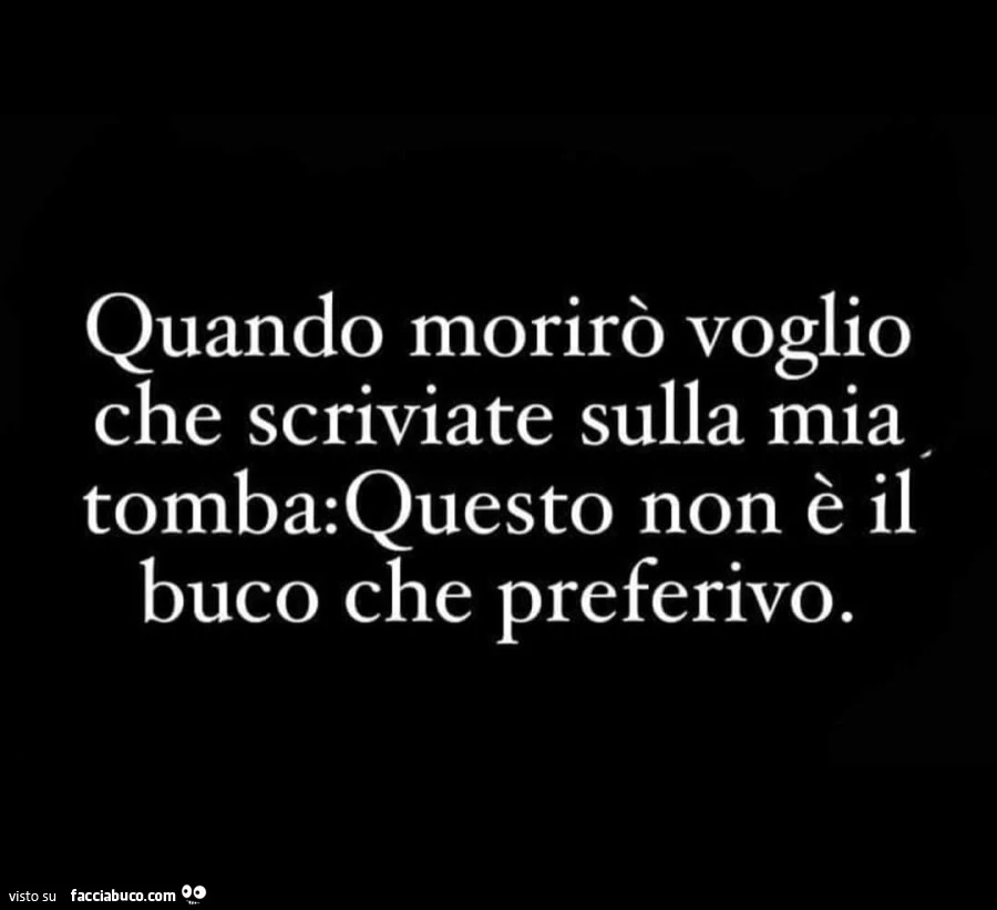 Quando morirò voglio che scriviate sulla mia tomba: questo non è il buco che preferivo