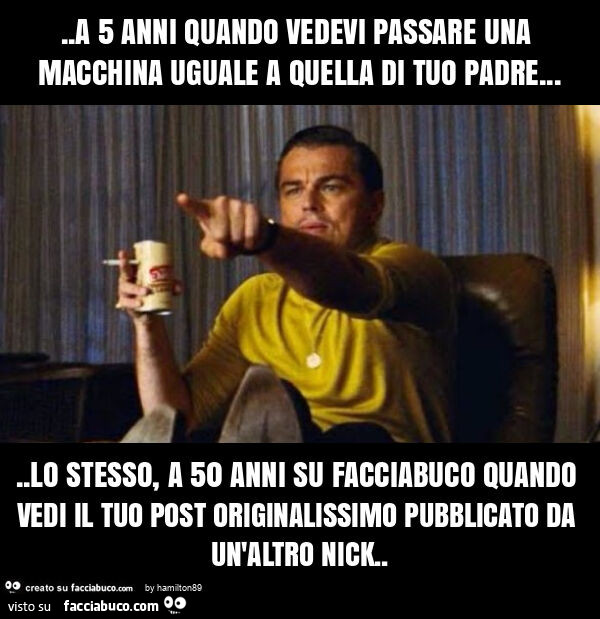 A 5 anni quando vedevi passare una macchina uguale a quella di tuo padre… lo stesso, quando a 50 anni su facciabuco vedi il tuo post originalissimo pubblicato da un'altro nick