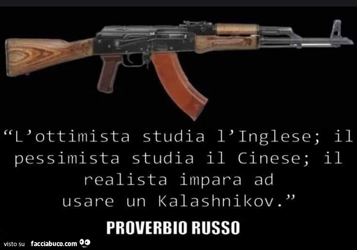 L'ottimista studia l'inglese; il pessimista studia il cinese; il realista impara ad usare un kalashnikov. Proverbio russo