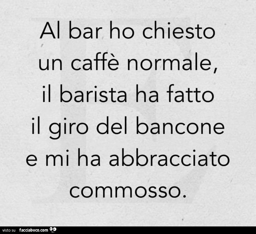 Al bar ho chiesto un caffè normale, il barista ha fatto il giro del bancone e mi ha abbracciato commosso