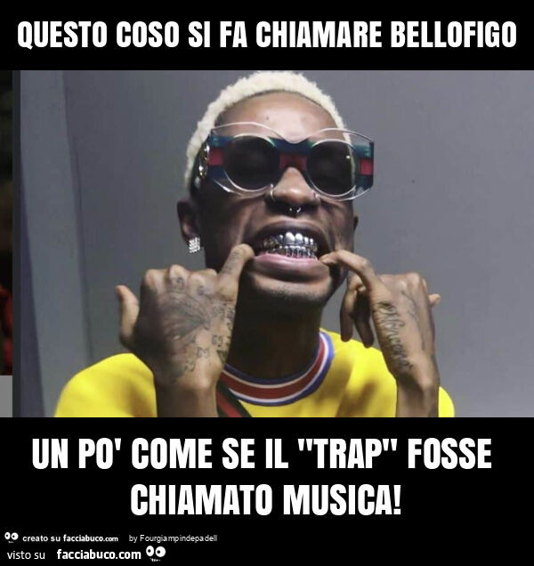 Questo coso si fa chiamare bellofigo un po' come se il "trap" fosse chiamato musica