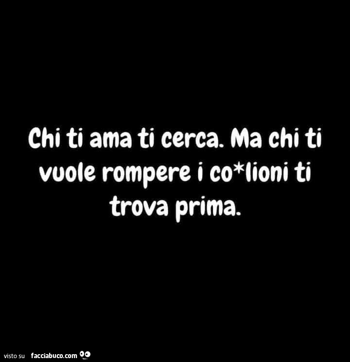Chi ti ama ti cerca. Ma chi ti vuole rompere i coglioni ti trova prima