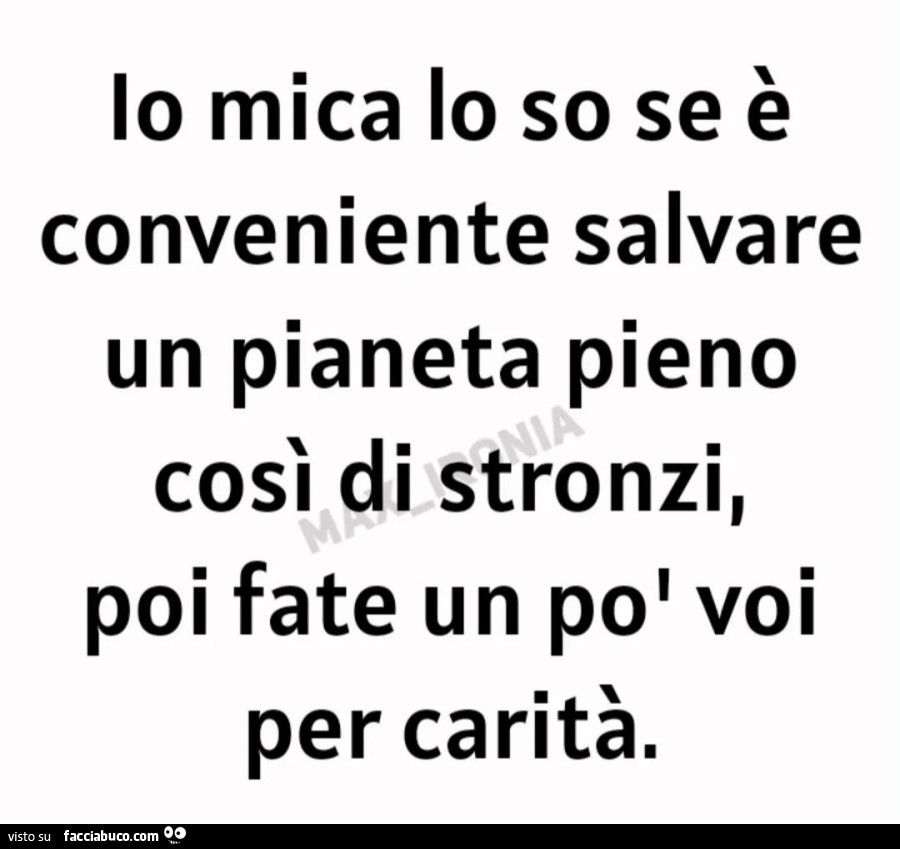 Io mica lo so se è conveniente salvare un pianeta pieno così di stronzi, poi fate un po' voi, per carità