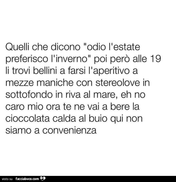 Quelli che dicono odio l'estate preferisco l'inverno poi però alle 19 li trovi bellini a farsi l'aperitivo a mezze maniche con stereolove in sottofondo in riva al mare, eh no caro mio ora te ne vai a bere la cioccolata calda al buio qui non