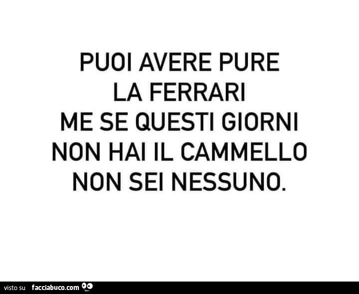 Puoi avere pure la ferrari me se questi giorni non hai il cammello non sei nessuno