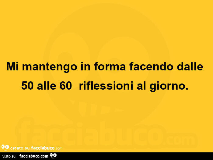 Mi mantengo in forma facendo dalle 50 alle 60 riflessioni al giorno.  