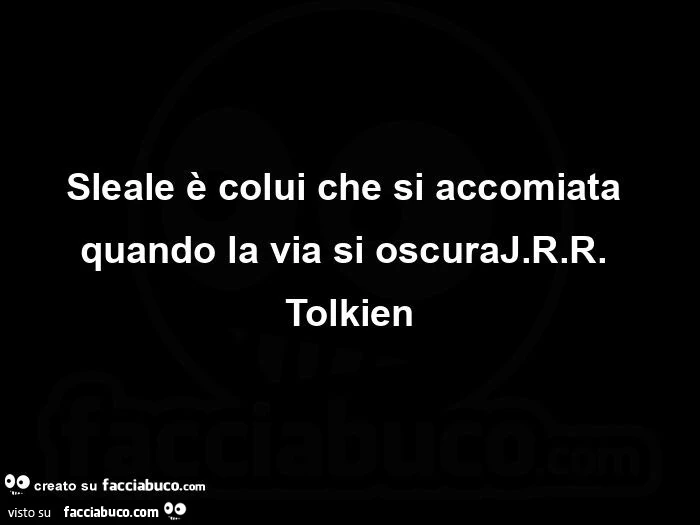 Sleale è colui che si accomiata quando la via si oscura J. R. R. Tolkien