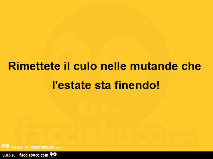Rimettete il culo nelle mutande che l'estate sta finendo